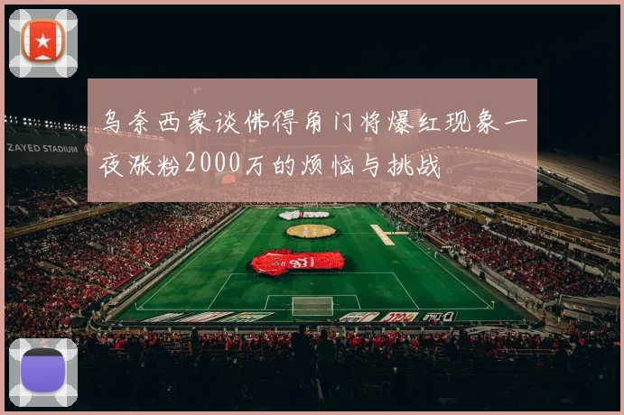 乌奈西蒙谈佛得角门将爆红现象一夜涨粉2000万的烦恼与挑战