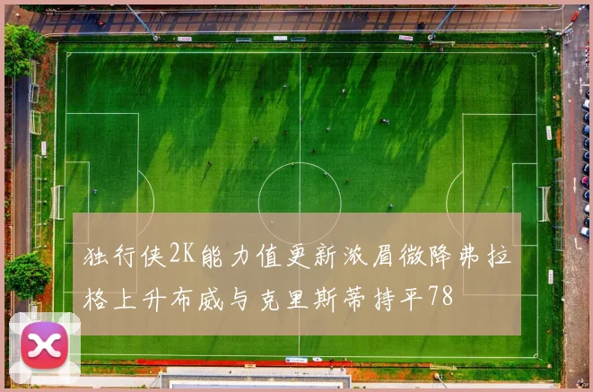 独行侠2K能力值更新浓眉微降弗拉格上升布威与克里斯蒂持平78