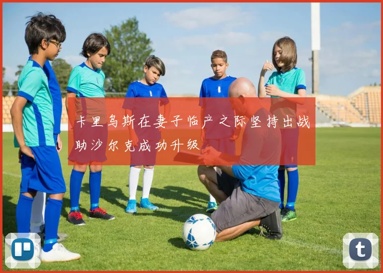 卡里乌斯在妻子临产之际坚持出战助沙尔克成功升级