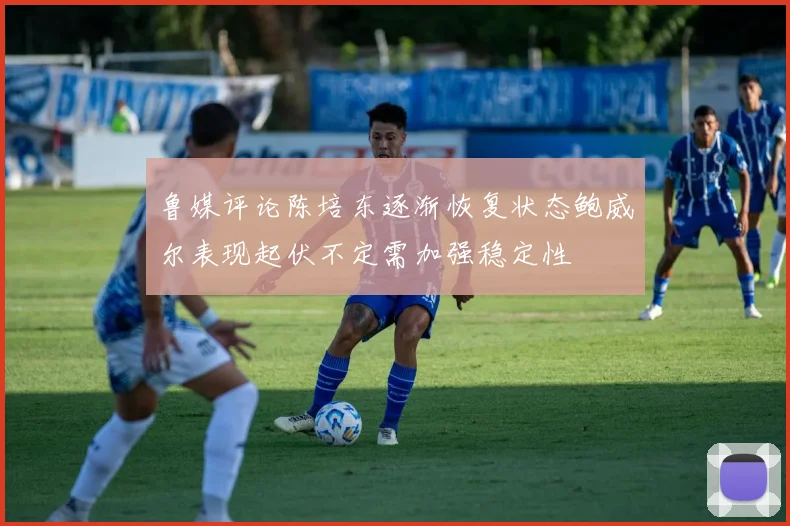 鲁媒评论陈培东逐渐恢复状态鲍威尔表现起伏不定需加强稳定性