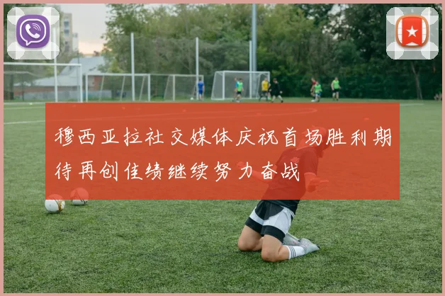 穆西亚拉社交媒体庆祝首场胜利期待再创佳绩继续努力奋战