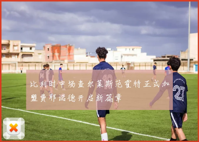 比利时中场查尔莱斯范霍特正式加盟费耶诺德开启新篇章
