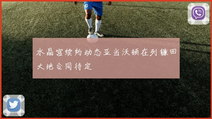 水晶宫续约动态亚当沃顿在列镰田大地合同待定
