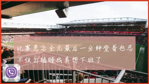 比赛悬念全无最后一分钟登哥也忍不住打瞌睡我真想下班了