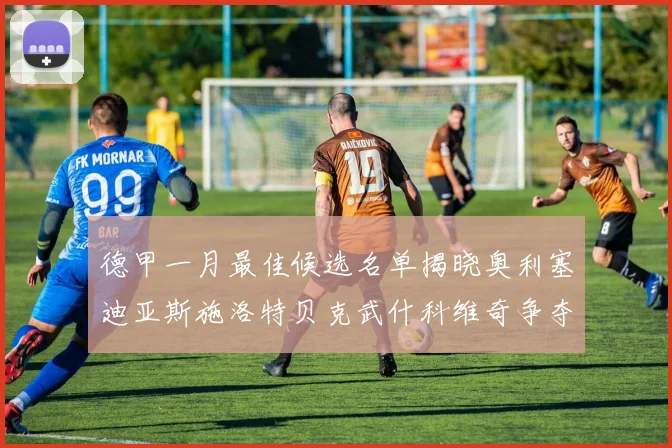 德甲一月最佳候选名单揭晓奥利塞迪亚斯施洛特贝克武什科维奇争夺荣耀