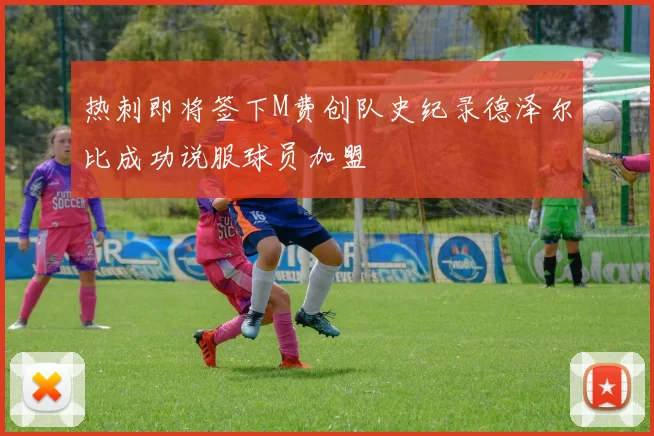 热刺即将签下M费创队史纪录德泽尔比成功说服球员加盟