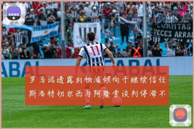 罗马诺透露利物浦倾向于继续信任斯洛特切尔西与阿隆索谈判停滞不前