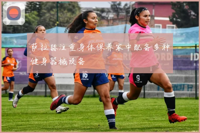 萨拉赫注重身体保养家中配备多种健身器械设备