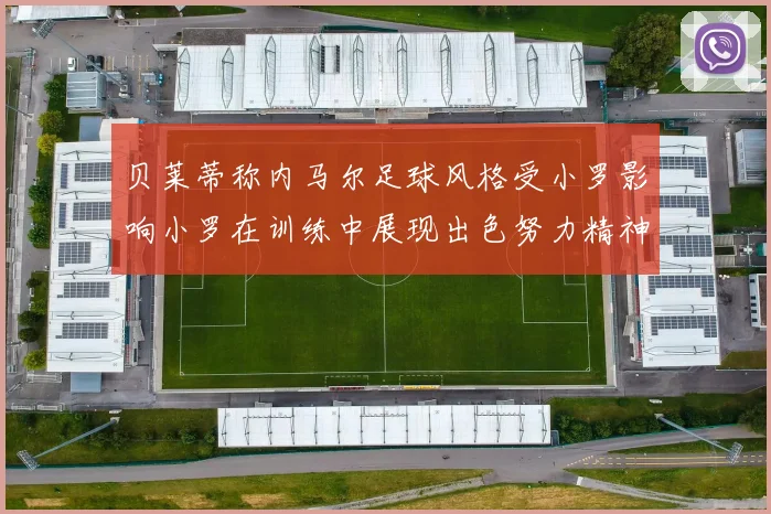 贝莱蒂称内马尔足球风格受小罗影响小罗在训练中展现出色努力精神