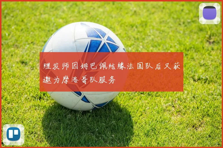 理发师因姆巴佩结缘法国队后又获邀为摩洛哥队服务