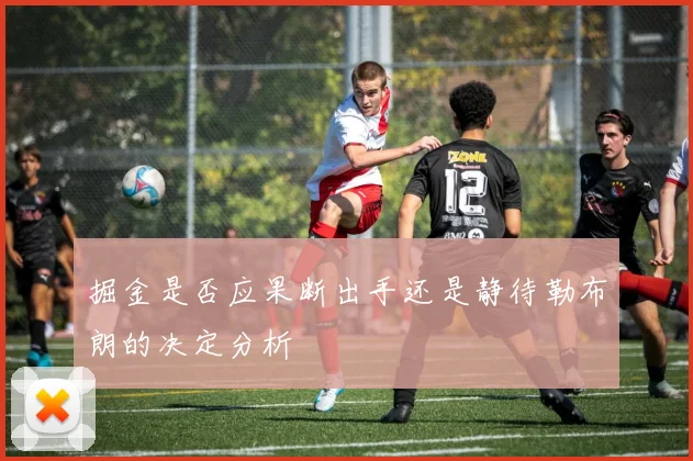 掘金是否应果断出手还是静待勒布朗的决定分析