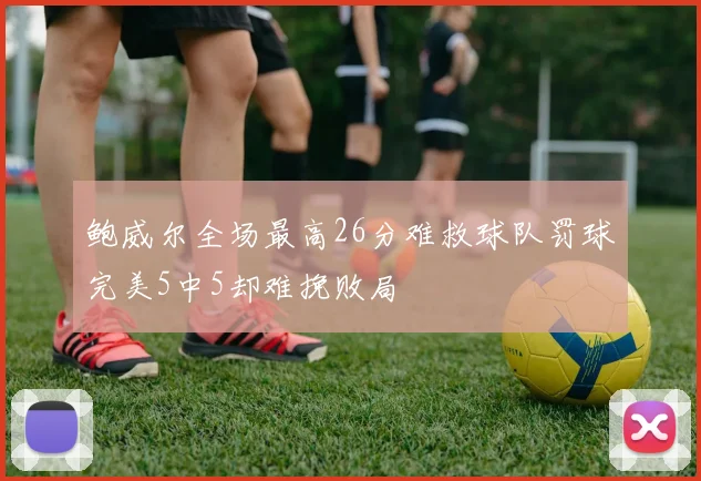 鲍威尔全场最高26分难救球队罚球完美5中5却难挽败局