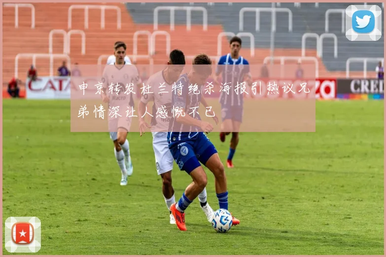 申京转发杜兰特绝杀海报引热议兄弟情深让人感慨不已
