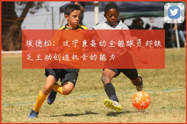 埃德松：攻守兼备的全能球员却缺乏主动创造机会的能力