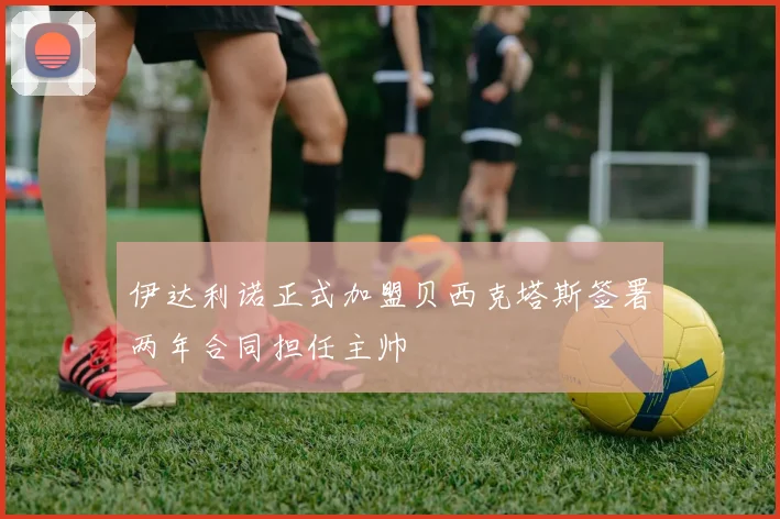 伊达利诺正式加盟贝西克塔斯签署两年合同担任主帅
