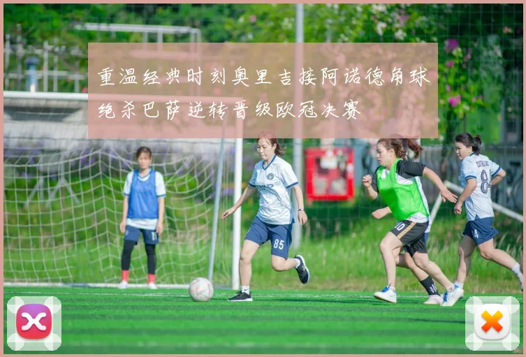 重温经典时刻奥里吉接阿诺德角球绝杀巴萨逆转晋级欧冠决赛