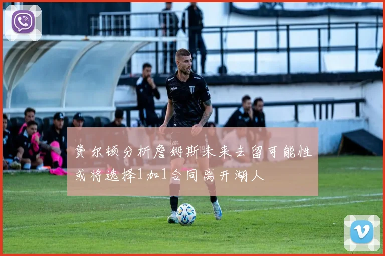 费尔顿分析詹姆斯未来去留可能性或将选择1加1合同离开湖人