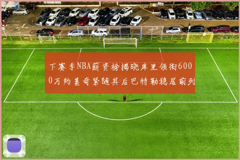 下赛季NBA薪资榜揭晓库里领衔6000万约基奇紧随其后巴特勒稳居前列