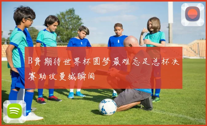 B费期待世界杯圆梦最难忘足总杯决赛助攻曼城瞬间