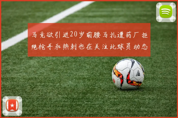 马竞欲引进20岁前腰马扎遭药厂拒绝枪手和热刺也在关注此球员动态