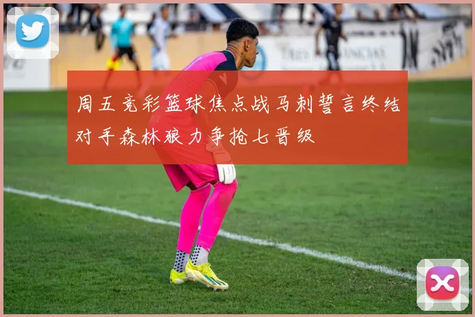 周五竞彩篮球焦点战马刺誓言终结对手森林狼力争抢七晋级