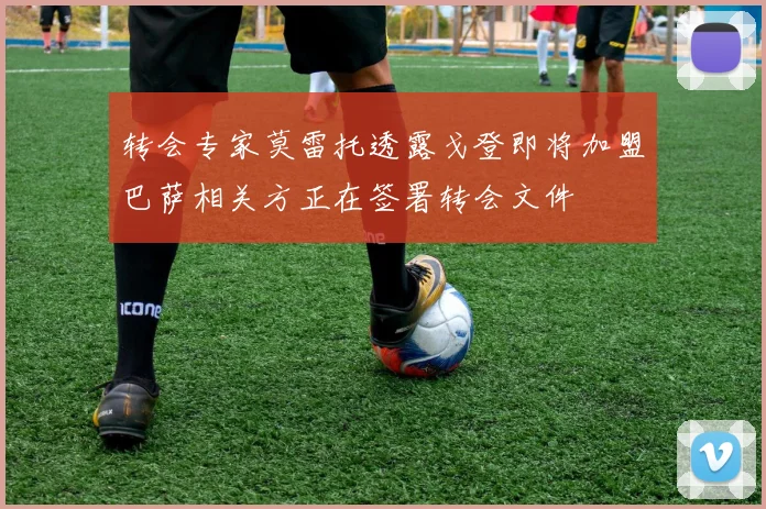 转会专家莫雷托透露戈登即将加盟巴萨相关方正在签署转会文件