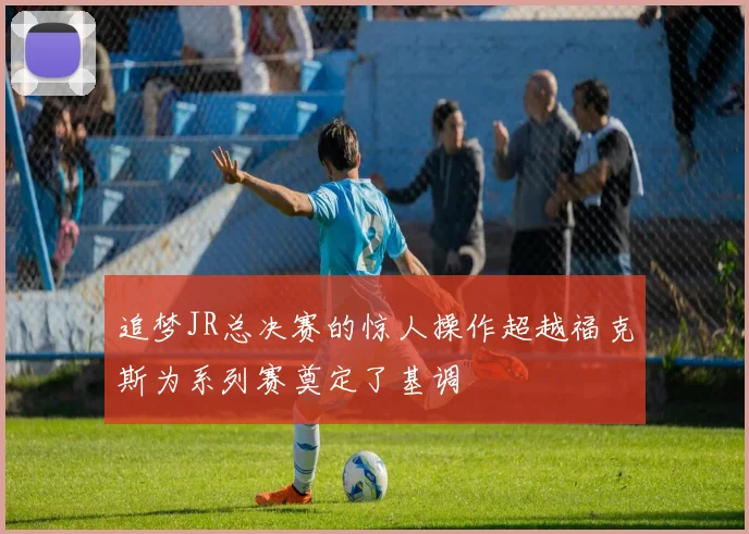 追梦JR总决赛的惊人操作超越福克斯为系列赛奠定了基调