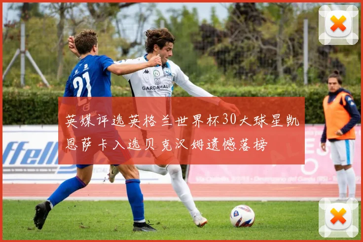 英媒评选英格兰世界杯30大球星凯恩萨卡入选贝克汉姆遗憾落榜