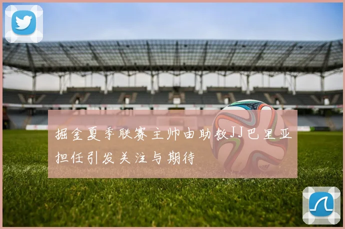 掘金夏季联赛主帅由助教JJ巴里亚担任引发关注与期待