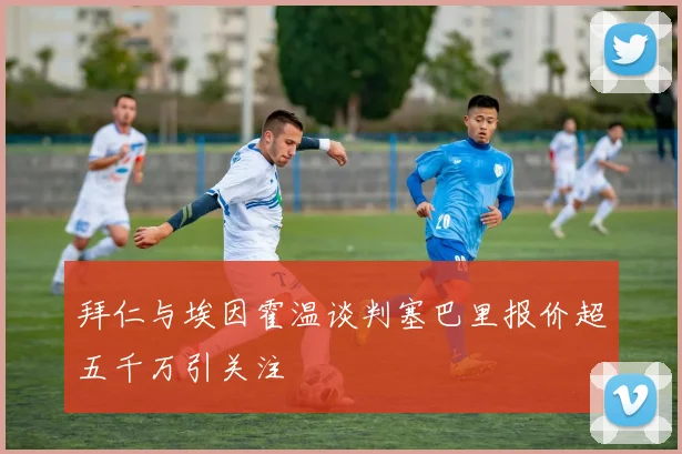 拜仁与埃因霍温谈判塞巴里报价超五千万引关注