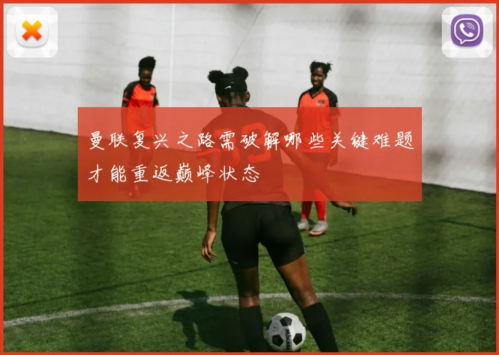 曼联复兴之路需破解哪些关键难题才能重返巅峰状态