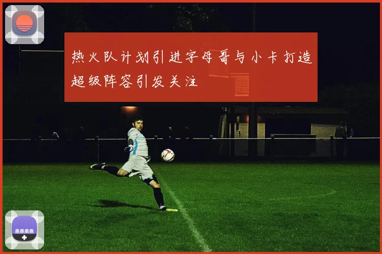 热火队计划引进字母哥与小卡打造超级阵容引发关注